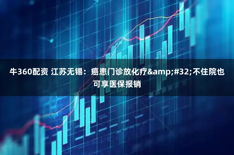 牛360配资 江苏无锡：癌患门诊放化疗&#32;不住院也可享医保报销