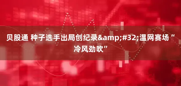 贝股通 种子选手出局创纪录&#32;温网赛场“冷风劲吹”