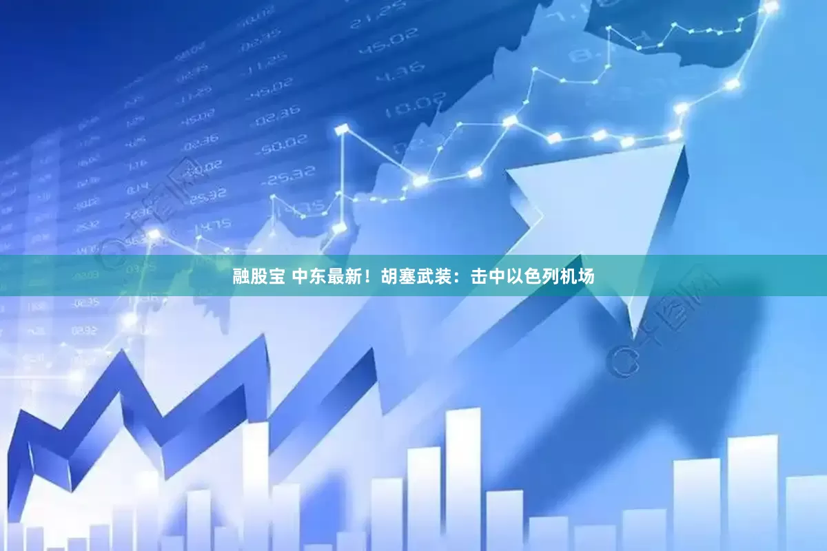 融股宝 中东最新！胡塞武装：击中以色列机场
