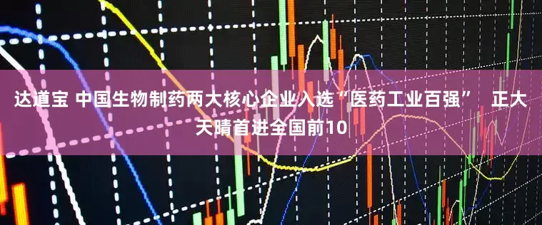 达道宝 中国生物制药两大核心企业入选“医药工业百强”   正大天晴首进全国前10