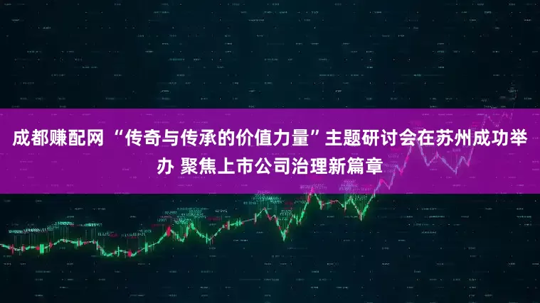 成都赚配网 “传奇与传承的价值力量”主题研讨会在苏州成功举办 聚焦上市公司治理新篇章