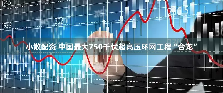 小散配资 中国最大750千伏超高压环网工程“合龙”