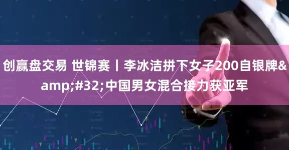 创赢盘交易 世锦赛丨李冰洁拼下女子200自银牌&#32;中国男女混合接力获亚军