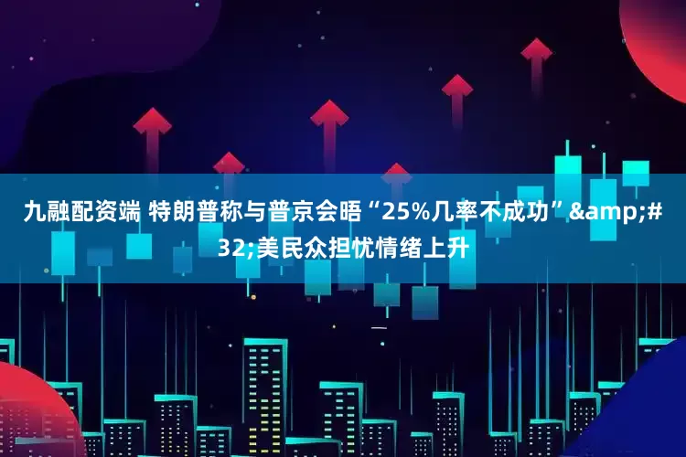 九融配资端 特朗普称与普京会晤“25%几率不成功” 美民众担忧情绪上升