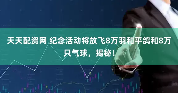 天天配资网 纪念活动将放飞8万羽和平鸽和8万只气球，揭秘！