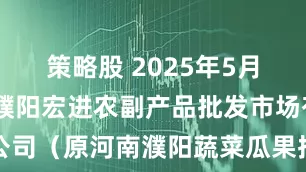 策略股 2025年5月22日河南濮阳宏进农副产品批发市场有限公司（原河南濮阳蔬菜瓜果批发市场）价格行情