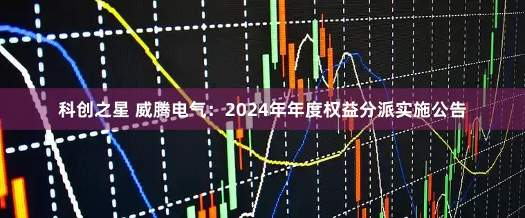 科创之星 威腾电气：2024年年度权益分派实施公告