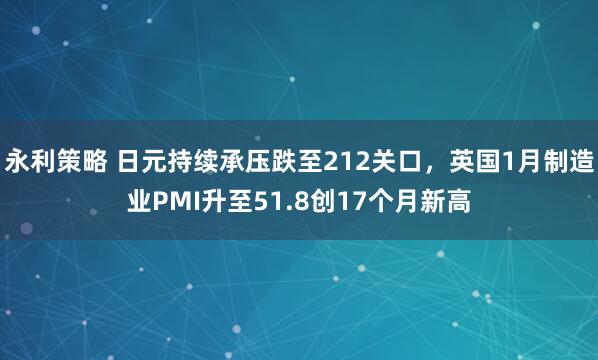 永利策略 日元持续承压跌至212关口，英国1月制造业PMI升至51.8创17个月新高