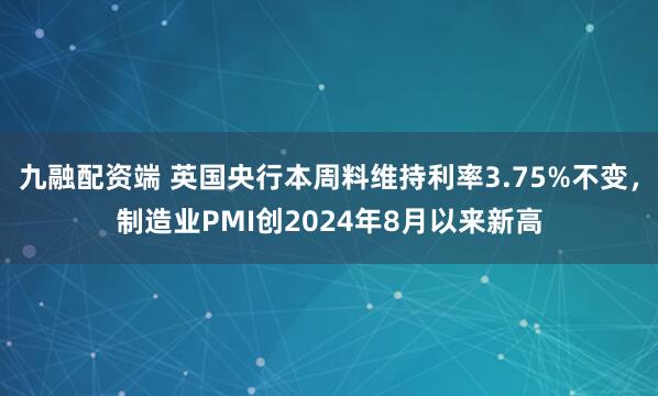 九融配资端 英国央行本周料维持利率3.75%不变，制造业PMI创2024年8月以来新高