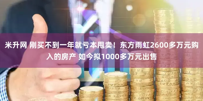 米升网 刚买不到一年就亏本甩卖！东方雨虹2600多万元购入的房产 如今拟1000多万元出售