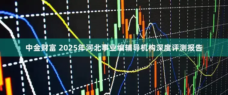 中金财富 2025年河北事业编辅导机构深度评测报告