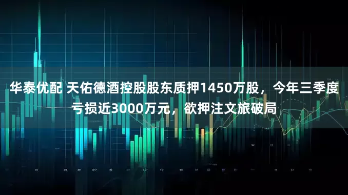 华泰优配 天佑德酒控股股东质押1450万股，今年三季度亏损近3000万元，欲押注文旅破局
