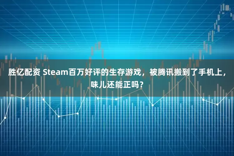 胜亿配资 Steam百万好评的生存游戏，被腾讯搬到了手机上，味儿还能正吗？