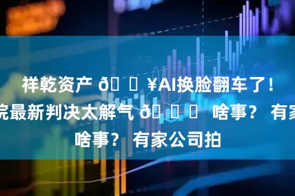 祥乾资产 🔥AI换脸翻车了！北京法院最新判决太解气 📌 啥事？ 有家公司拍